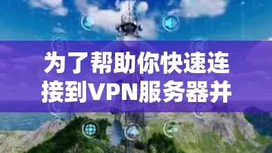 为了帮助你快速连接到VPN服务器并管理连接，虽然直接下载VPN官网的网络助手版可能并不是最佳建议，但以下是一些常见的VPN服务和工具，你可以根据需要选择或使用