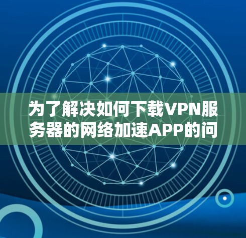 为了解决如何下载VPN服务器的网络加速APP的问题，以下是一步步的指南