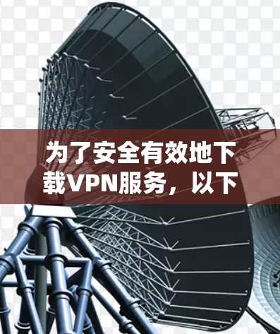 为了安全有效地下载VPN服务，以下是一个系统化的下载步骤指南