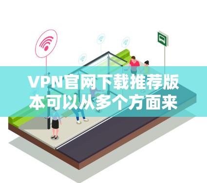 VPN官网下载推荐版本可以从多个方面来考虑，以下是一些推荐的版本和网站，供您参考