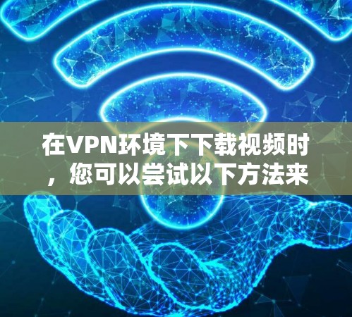 在VPN环境下下载视频时，您可以尝试以下方法来加速下载速度并获得高质量的内容