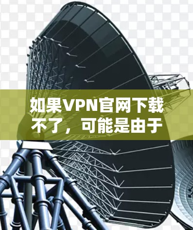 如果VPN官网下载不了，可能是由于以下原因导致的