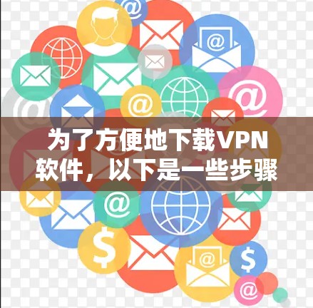 为了方便地下载VPN软件,以下是一些步骤和注意事项,帮助你选择和使用合适的VPN平台 为了方便地下载VPN软件,以下是一些步骤和注意事项,帮助你选择和使用合适的VPN平台