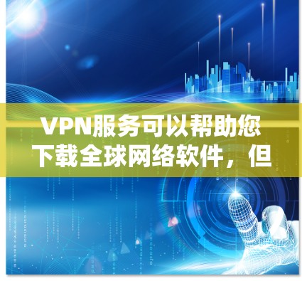 VPN服务可以帮助您下载全球网络软件，但需要注意以下几点
