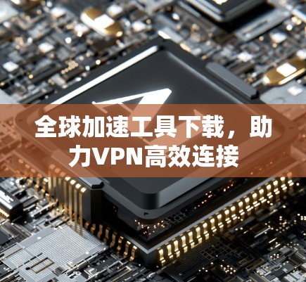 全球加速工具下载，助力VPN高效连接