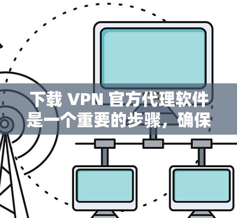 下载 VPN 官方代理软件是一个重要的步骤，确保你的VPN连接安全可靠。以下是详细的指导步骤，帮助你轻松完成这一过程