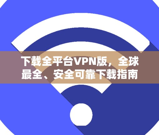下载全平台VPN版，全球最全、安全可靠下载指南