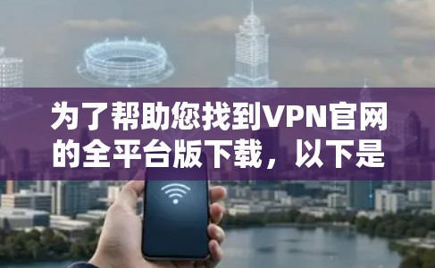 为了帮助您找到VPN官网的全平台版下载，以下是详细的步骤和建议