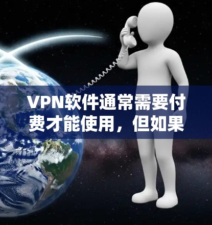 VPN软件通常需要付费才能使用，但如果你想要一些免费的VPN工具，可以尝试以下方式