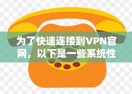 为了快速连接到VPN官网，以下是一些系统性的建议和推荐，帮助用户高效地进行连接