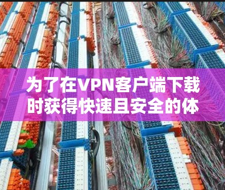 为了在VPN客户端下载时获得快速且安全的体验，可以按照以下步骤进行