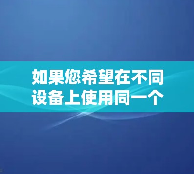 如果您希望在不同设备上使用同一个VPN设置，可以通过以下步骤在你的计算机上安装和配置跨设备版本的VPN服务。以下步骤适用于大多数支持跨设备版本的VPN服务