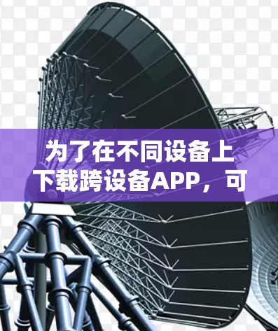 为了在不同设备上下载跨设备APP，可以按照以下步骤操作
