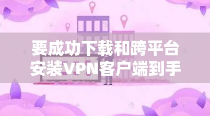 要成功下载和跨平台安装VPN客户端到手机上，可以按照以下步骤操作