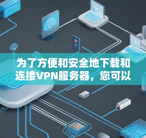 为了方便和安全地下载和连接VPN服务器，您可以按照以下步骤进行操作