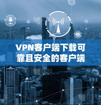 VPN客户端下载可靠且安全的客户端，根据您的需求和使用场景选择合适的工具。以下是一些可靠且安全的VPN客户端推荐，分为几个类别，供您选择