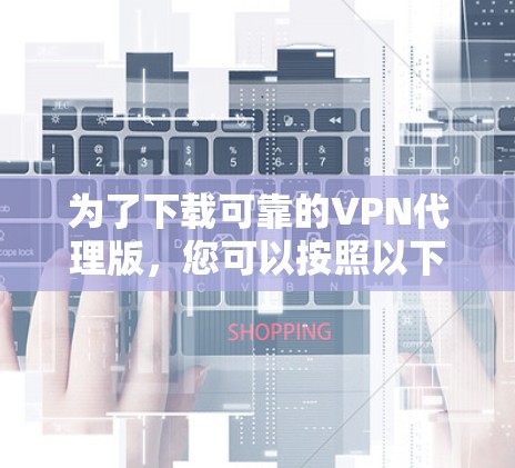 为了下载可靠的VPN代理版，您可以按照以下步骤进行