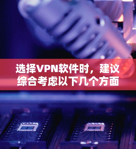 选择VPN软件时，建议综合考虑以下几个方面