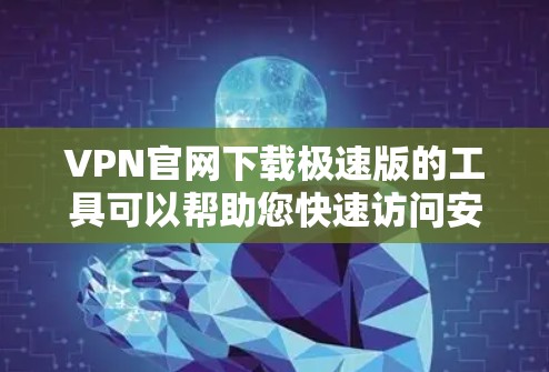 VPN官网下载极速版的工具可以帮助您快速访问安全的网站，通常包括免费版和专业版的区别。以下是详细的步骤和建议