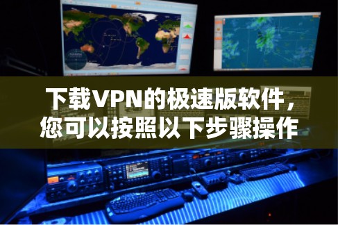 下载VPN的极速版软件，您可以按照以下步骤操作