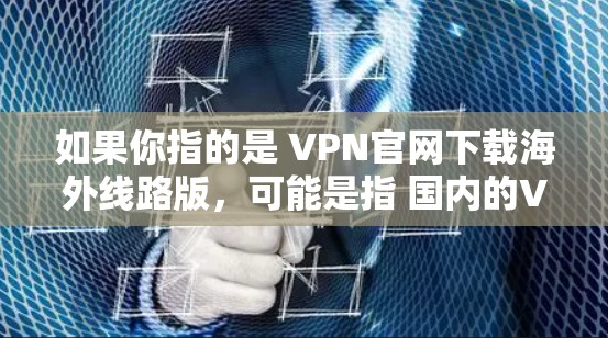 如果你指的是 VPN官网下载海外线路版，可能是指 国内的VPN服务 或 国外的VPN服务。以下是一些常见的VPN服务类型和下载方法，你可以根据自己的需求选择
