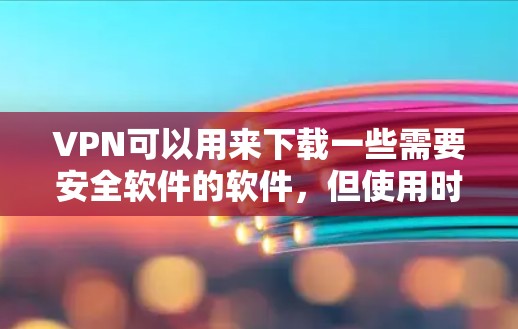 VPN可以用来下载一些需要安全软件的软件，但使用时需要谨慎，确保下载的安全性。以下是一些步骤说明