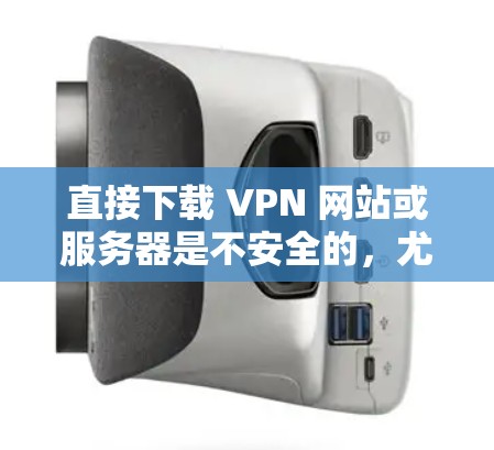 直接下载 VPN 网站或服务器是不安全的，尤其是那些看起来安全的下载。以下是一步步的建议，帮助您安全地使用 VPN