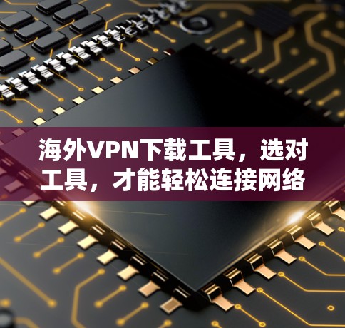 海外VPN下载工具，选对工具，才能轻松连接网络