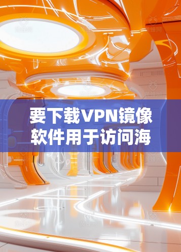 要下载VPN镜像软件用于访问海外网站，您可以按照以下步骤操作