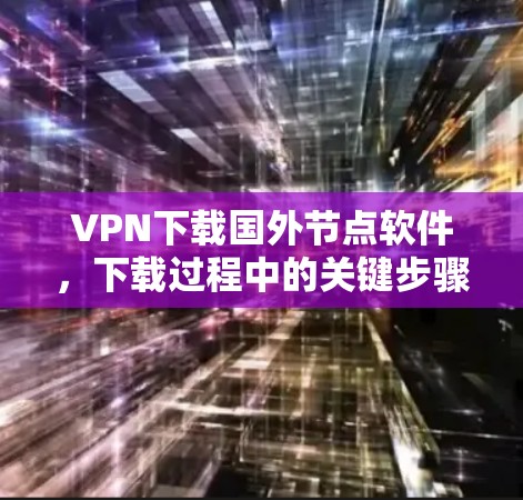 VPN下载国外节点软件，下载过程中的关键步骤
