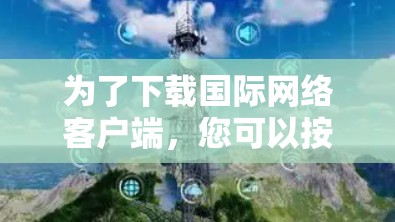为了下载国际网络客户端，您可以按照以下步骤操作