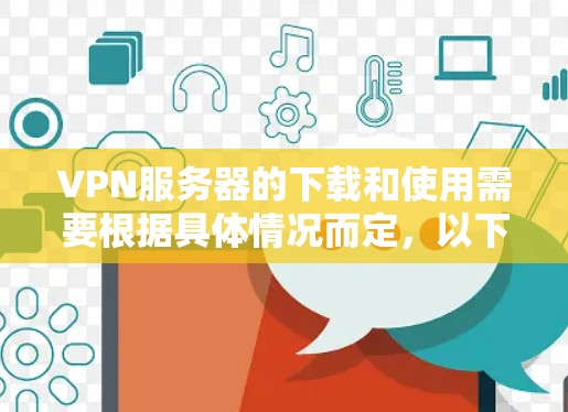 VPN服务器的下载和使用需要根据具体情况而定，以下是一些常见的步骤和注意事项，帮助您顺利下载国际加速客户端