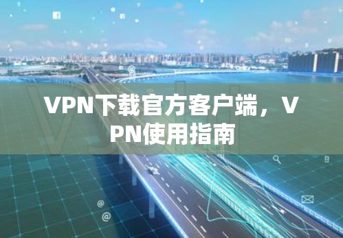 VPN下载官方客户端，VPN使用指南