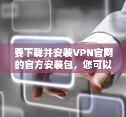 要下载并安装VPN官网的官方安装包，您可以按照以下步骤操作