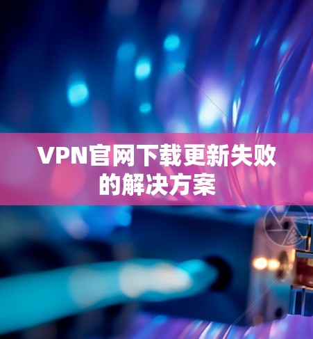 VPN官网下载更新失败的解决方案