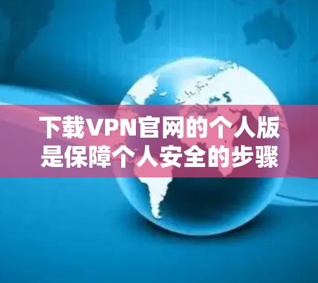 下载VPN官网的个人版是保障个人安全的步骤，您可以按照以下步骤进行