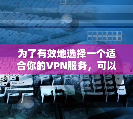 为了有效地选择一个适合你的VPN服务，可以按照以下步骤进行