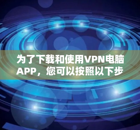 为了下载和使用VPN电脑APP，您可以按照以下步骤进行