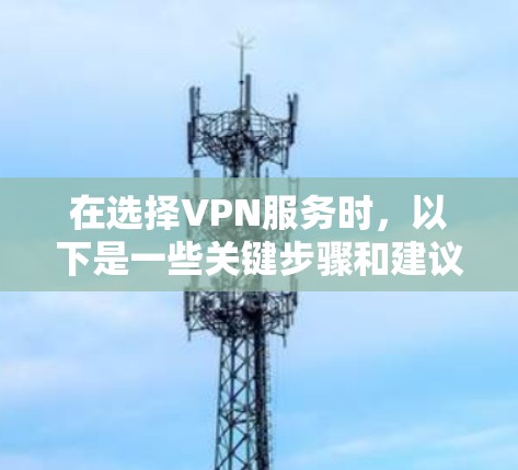 在选择VPN服务时，以下是一些关键步骤和建议，帮助你更好地选择适合自己的VPN