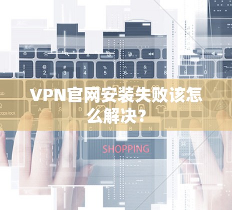 VPN官网安装失败该怎么解决？