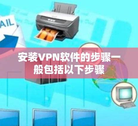 安装VPN软件的步骤一般包括以下步骤