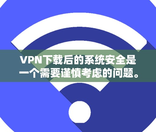 VPN下载后的系统安全是一个需要谨慎考虑的问题。以下是一些步骤和建议，帮助您确保下载后的系统是安全的