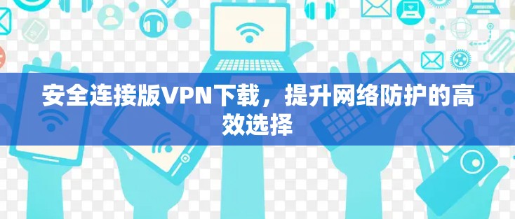 安全连接版VPN下载，提升网络防护的高效选择