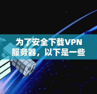 为了安全下载VPN服务器，以下是一些关键步骤和考虑因素，帮助您选择和使用合适的VPN加速软件