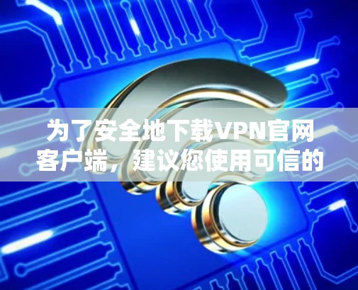 为了安全地下载VPN官网客户端，建议您使用可信的VPN下载平台，并遵循以下步骤