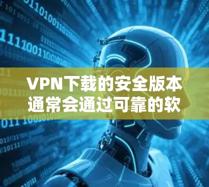 VPN下载的安全版本通常会通过可靠的软件来确保安全性。以下是一些可靠VPN安全软件推荐，供您参考