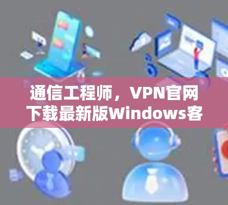 通信工程师，VPN官网下载最新版Windows客户端