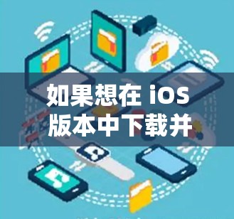 如果想在 iOS 版本中下载并使用 VPN，以下是一些推荐的步骤和方法