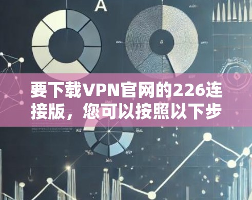 要下载VPN官网的226连接版，您可以按照以下步骤操作