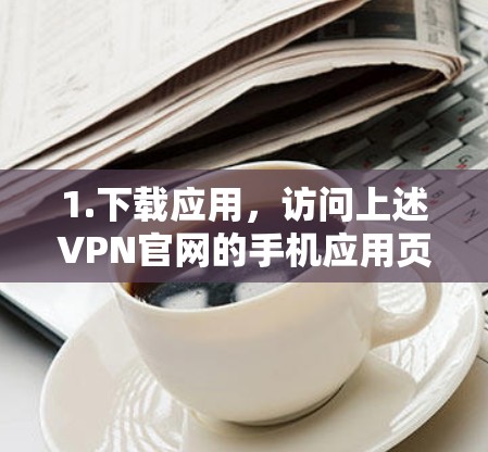 1.下载应用，访问上述VPN官网的手机应用页面，选择要安装的VPN服务（如VLAN、Proton VPN、VPN.com 等）